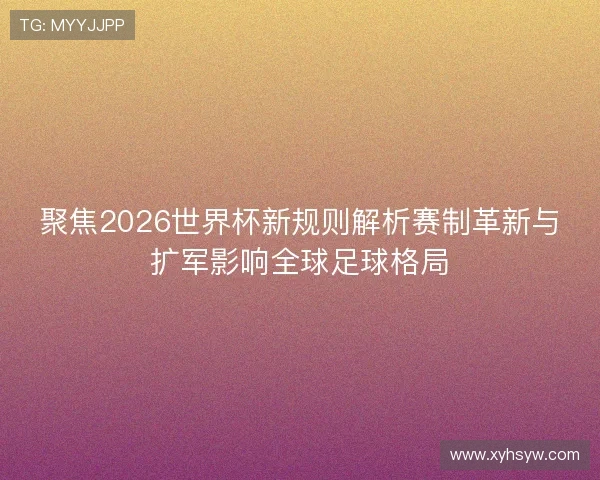 聚焦2026世界杯新规则解析赛制革新与扩军影响全球足球格局