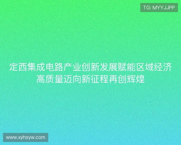 定西集成电路产业创新发展赋能区域经济高质量迈向新征程再创辉煌